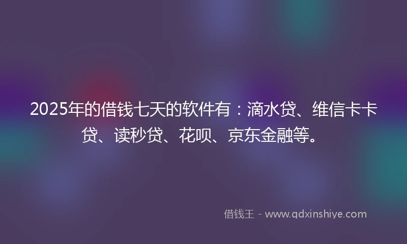 2025年的借钱七天的软件有：滴水贷、维信卡卡贷、读秒贷、花呗、京东金融等。