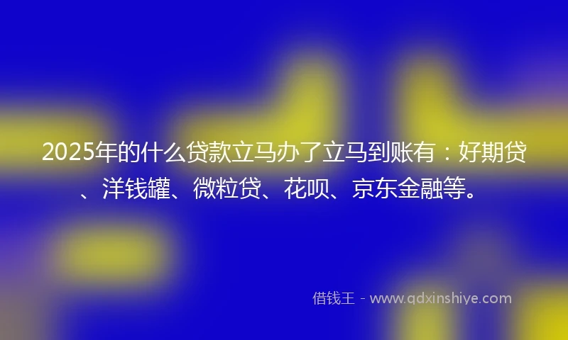 2025年的什么贷款立马办了立马到账有：好期贷、洋钱罐、微粒贷、花呗、京东金融等。