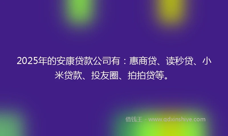 2025年的安康贷款公司有：惠商贷、读秒贷、小米贷款、投友圈、拍拍贷等。