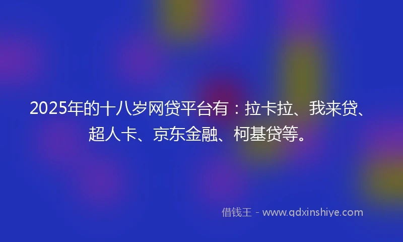 2025年的十八岁网贷平台有：拉卡拉、我来贷、超人卡、京东金融、柯基贷等。