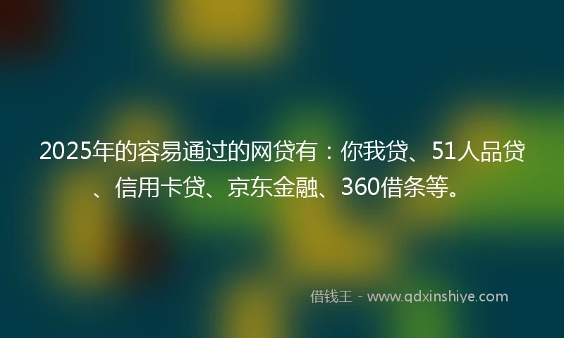 2025年的容易通过的网贷有：你我贷、51人品贷、信用卡贷、京东金融、360借条等。