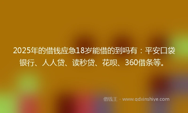 2025年的借钱应急18岁能借的到吗有：平安口袋银行、人人贷、读秒贷、花呗、360借条等。