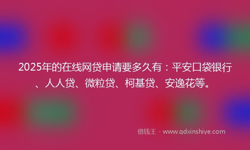 2025年的在线网贷申请要多久有：平安口袋银行、人人贷、微粒贷、柯基贷、安逸花等。