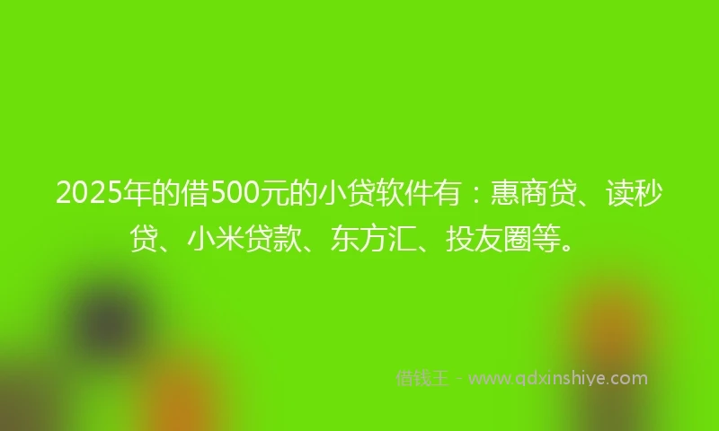 2025年的借500元的小贷软件有：惠商贷、读秒贷、小米贷款、东方汇、投友圈等。