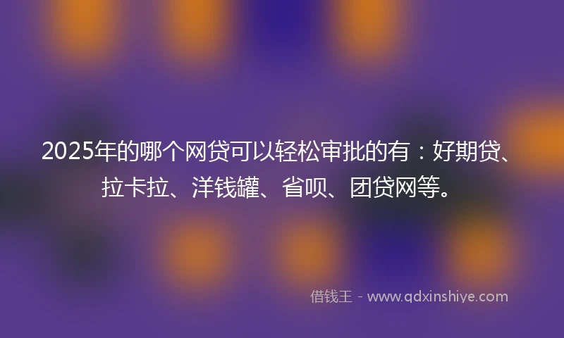 2025年的哪个网贷可以轻松审批的有:好期贷、拉卡拉、洋钱罐、省呗、团贷网等。