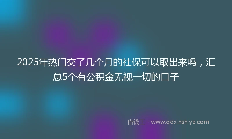 2025年热门交了几个月的社保可以取出来吗，汇总5个有公积金无视一切的口子