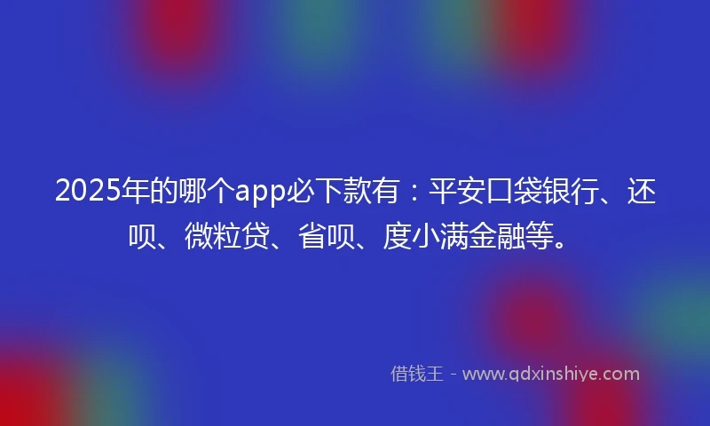 2025年的哪个app必下款有：平安口袋银行、还呗、微粒贷、省呗、度小满金融等。