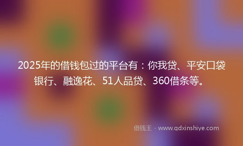 2025年的借钱包过的平台有：你我贷、平安口袋银行、融逸花、51人品贷、360借条等。