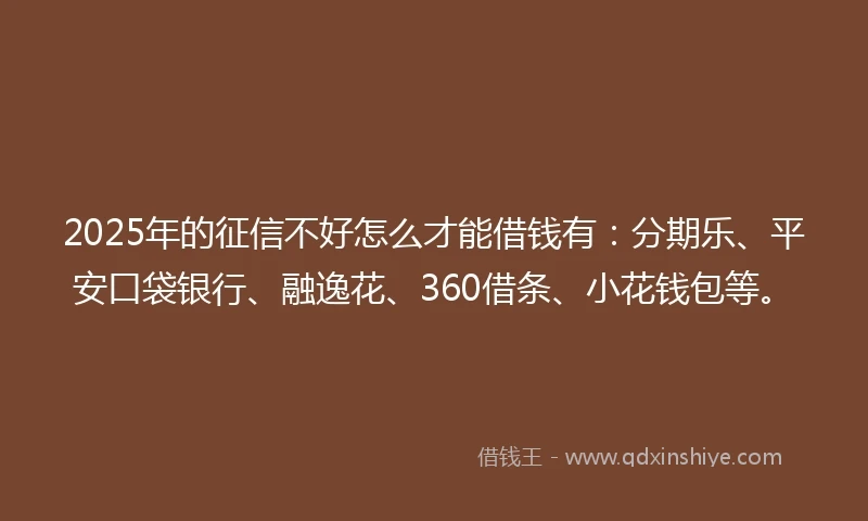 2025年的征信不好怎么才能借钱有：分期乐、平安口袋银行、融逸花、360借条、小花钱包等。