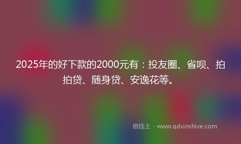 2025年的好下款的2000元有：投友圈、省呗、拍拍贷、随身贷、安逸花等。