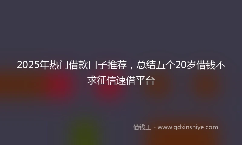 2025年热门借款口子推荐，总结五个20岁借钱不求征信速借平台