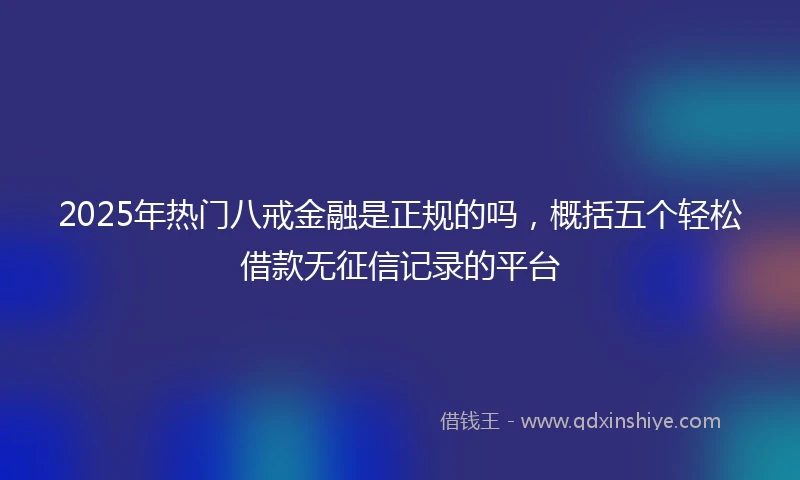 2025年热门八戒金融是正规的吗，概括五个轻松借款无征信记录的平台