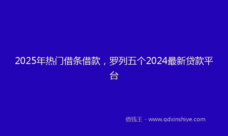 2025年热门借条借款，罗列五个2024最新贷款平台