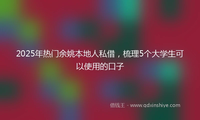 2025年热门余姚本地人私借，梳理5个大学生可以使用的口子