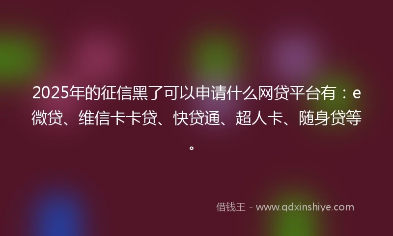 2025年的征信黑了可以申请什么网贷平台有：e微贷、维信卡卡贷、快贷通、超人卡、随身贷等。