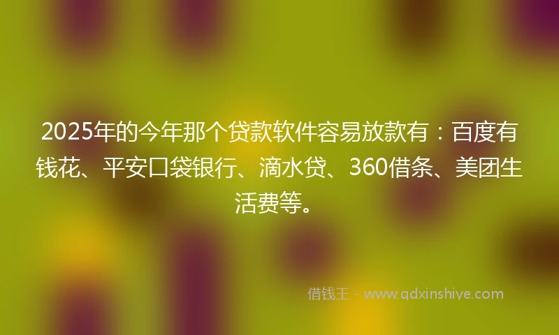 2025年的今年那个贷款软件容易放款有：百度有钱花、平安口袋银行、滴水贷、360借条、美团生活费等。