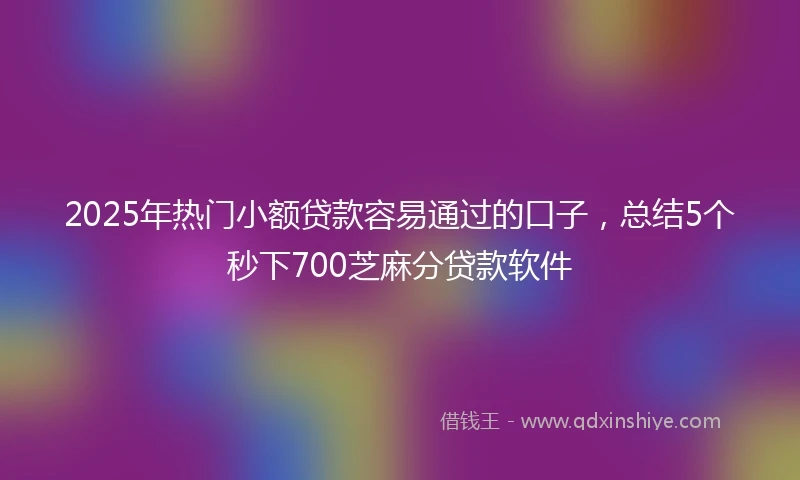 2025年热门小额贷款容易通过的口子，总结5个秒下700芝麻分贷款软件