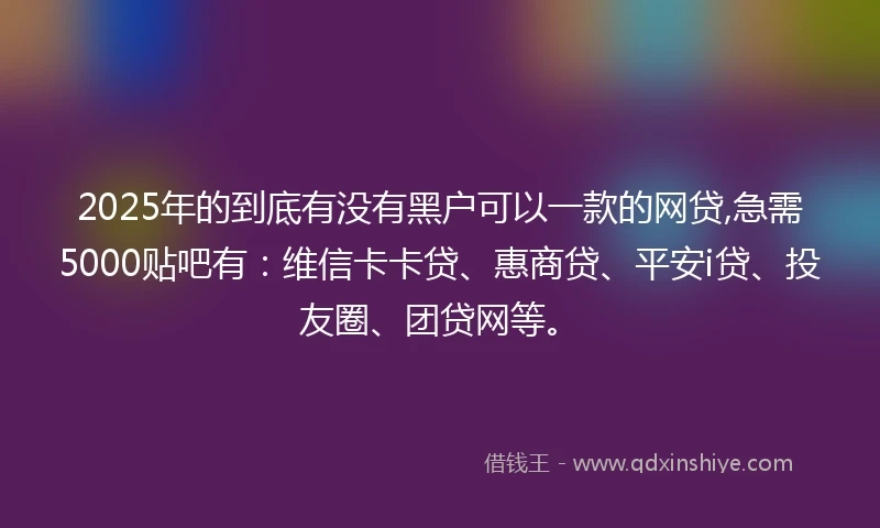 2025年的到底有没有黑户可以一款的网贷,急需5000贴吧有：维信卡卡贷、惠商贷、平安i贷、投友圈、团贷网等。