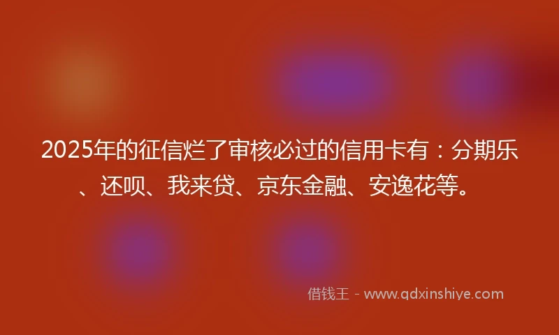 2025年的征信烂了审核必过的信用卡有：分期乐、还呗、我来贷、京东金融、安逸花等。