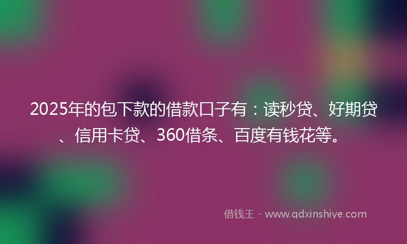 2025年的包下款的借款口子有：读秒贷、好期贷、信用卡贷、360借条、百度有钱花等。