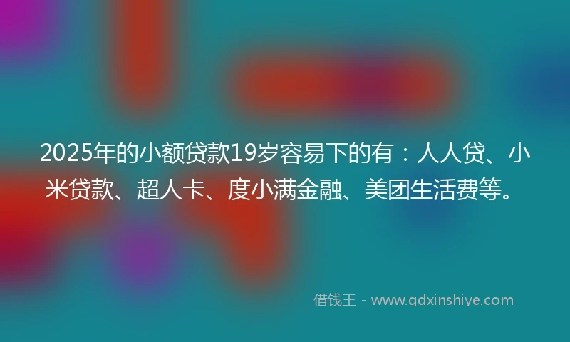 2025年的小额贷款19岁容易下的有：人人贷、小米贷款、超人卡、度小满金融、美团生活费等。