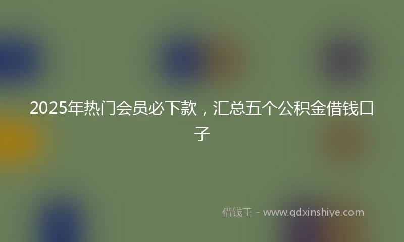 2025年热门会员必下款，汇总五个公积金借钱口子