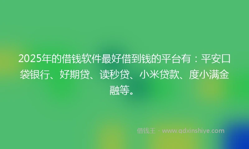 2025年的借钱软件最好借到钱的平台有：平安口袋银行、好期贷、读秒贷、小米贷款、度小满金融等。