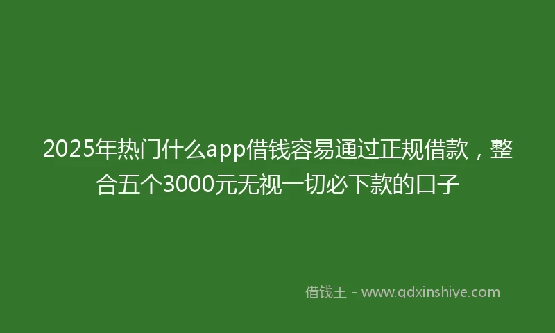 2025年热门什么app借钱容易通过正规借款，整合五个3000元无视一切必下款的口子