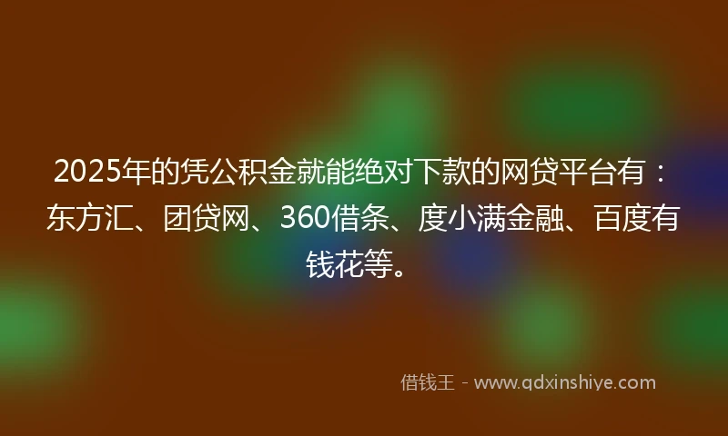 2025年的凭公积金就能绝对下款的网贷平台有：东方汇、团贷网、360借条、度小满金融、百度有钱花等。