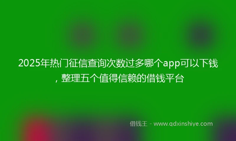 2025年热门征信查询次数过多哪个app可以下钱，整理五个值得信赖的借钱平台