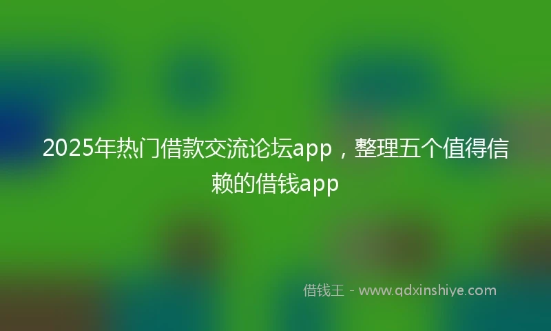 2025年热门借款交流论坛app，整理五个值得信赖的借钱app