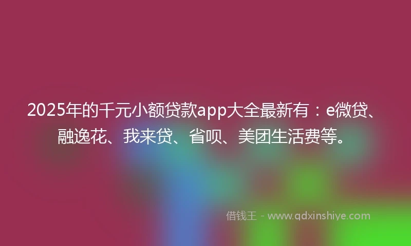 2025年的千元小额贷款app大全最新有：e微贷、融逸花、我来贷、省呗、美团生活费等。