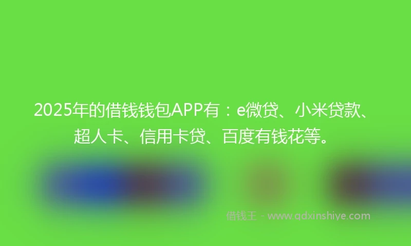 2025年的借钱钱包APP有：e微贷、小米贷款、超人卡、信用卡贷、百度有钱花等。
