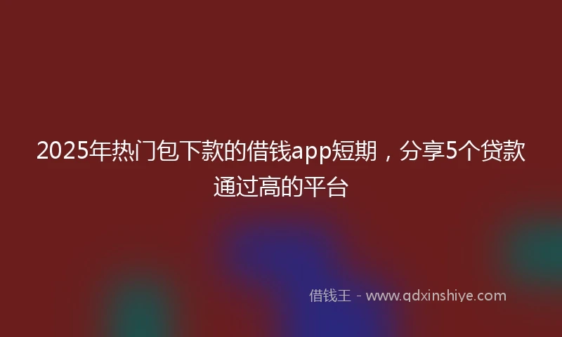2025年热门包下款的借钱app短期,分享5个贷款通过高的平台