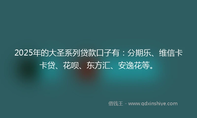 2025年的大圣系列贷款口子有：分期乐、维信卡卡贷、花呗、东方汇、安逸花等。