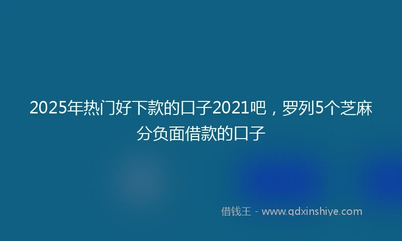 2025年热门好下款的口子2021吧，罗列5个芝麻分负面借款的口子