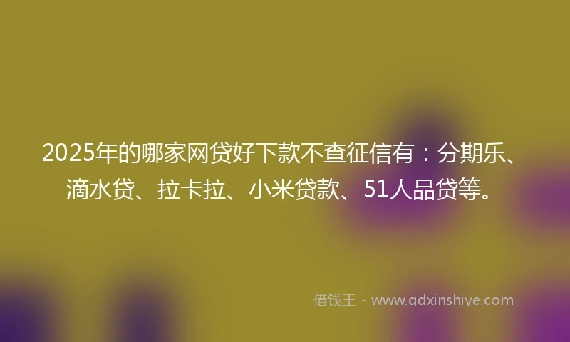 2025年的哪家网贷好下款不查征信有:分期乐、滴水贷、拉卡拉、小米贷款、51人品贷等。