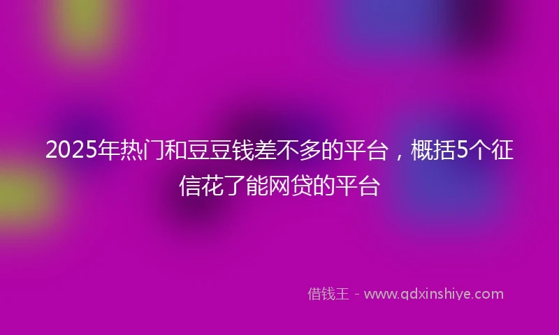 2025年热门和豆豆钱差不多的平台，概括5个征信花了能网贷的平台