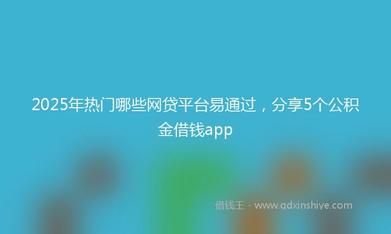 2025年热门哪些网贷平台易通过，分享5个公积金借钱app