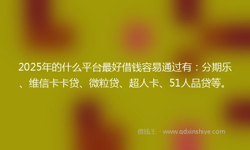 2025年的什么平台最好借钱容易通过有：分期乐、维信卡卡贷、微粒贷、超人卡、51人品贷等。