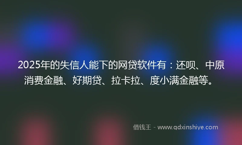 2025年的失信人能下的网贷软件有：还呗、中原消费金融、好期贷、拉卡拉、度小满金融等。