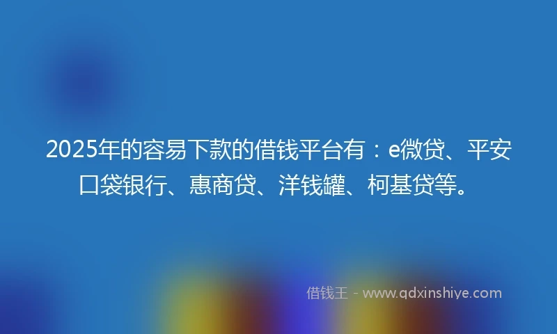 2025年的容易下款的借钱平台有：e微贷、平安口袋银行、惠商贷、洋钱罐、柯基贷等。