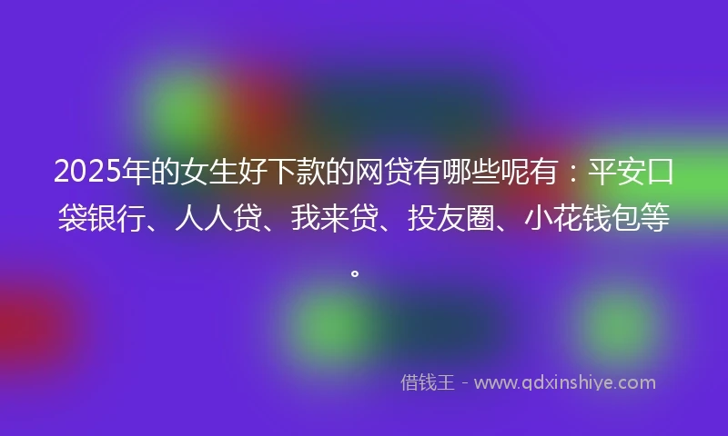 2025年的女生好下款的网贷有哪些呢有：平安口袋银行、人人贷、我来贷、投友圈、小花钱包等。