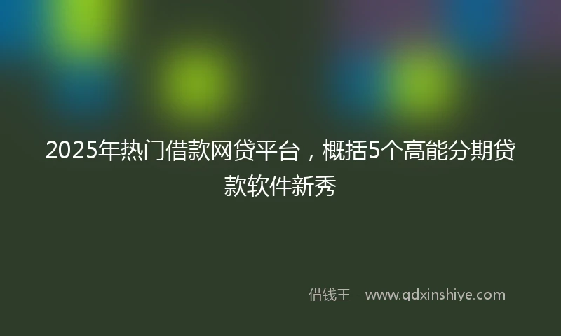 2025年热门借款网贷平台，概括5个高能分期贷款软件新秀