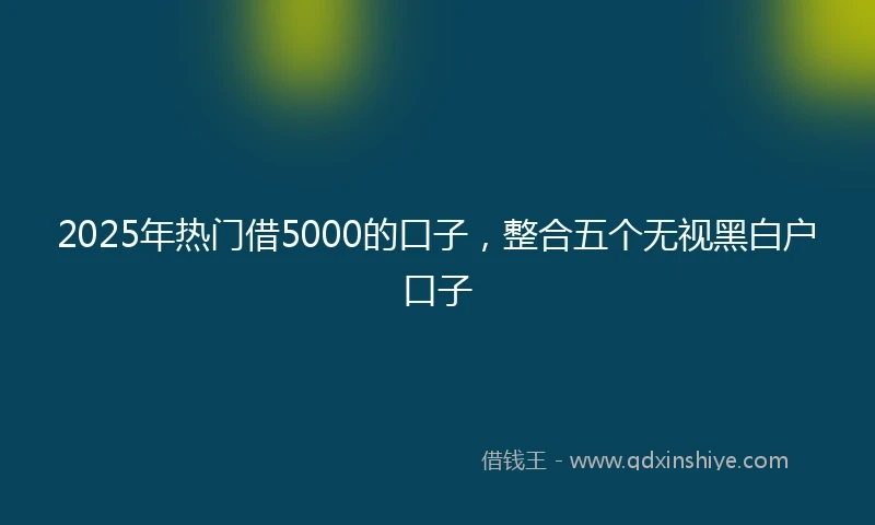 2025年热门借5000的口子，整合五个无视黑白户口子