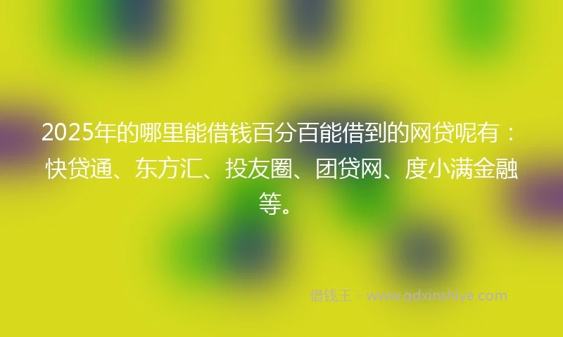 2025年的哪里能借钱百分百能借到的网贷呢有：快贷通、东方汇、投友圈、团贷网、度小满金融等。