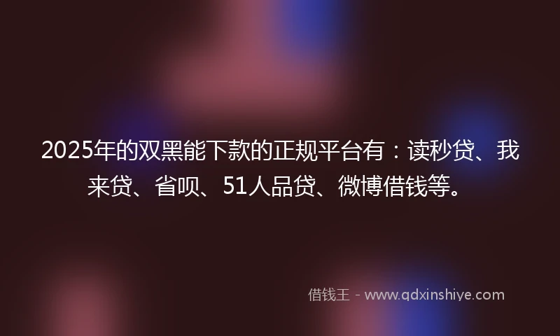 2025年的双黑能下款的正规平台有：读秒贷、我来贷、省呗、51人品贷、微博借钱等。