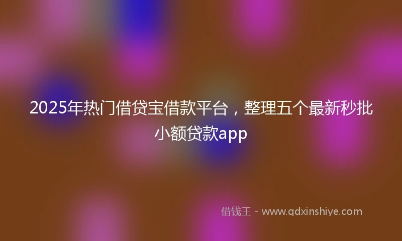 2025年热门借贷宝借款平台，整理五个最新秒批小额贷款app