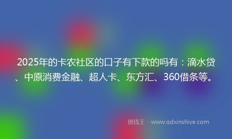 2025年的卡农社区的口子有下款的吗有：滴水贷、中原消费金融、超人卡、东方汇、360借条等。