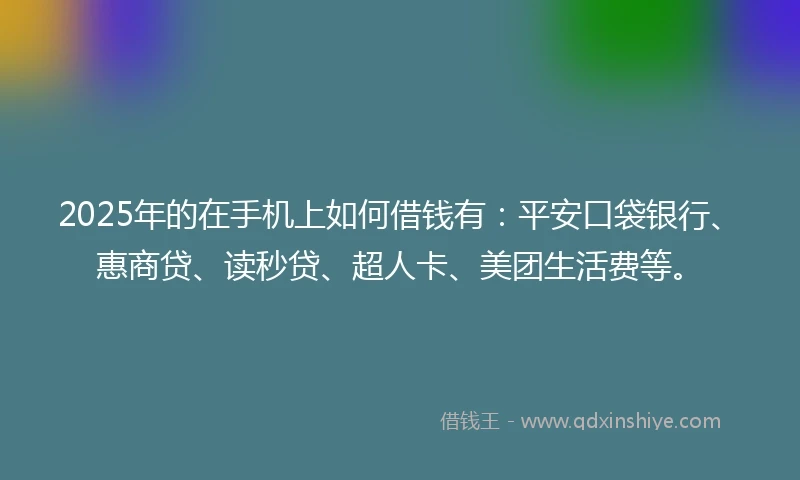 2025年的在手机上如何借钱有：平安口袋银行、惠商贷、读秒贷、超人卡、美团生活费等。